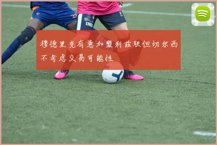 穆德里克有意加盟利兹联但切尔西不考虑交易可能性